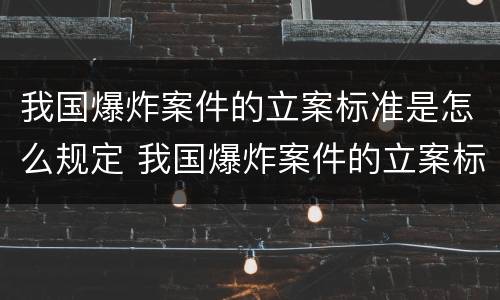 我国爆炸案件的立案标准是怎么规定 我国爆炸案件的立案标准是怎么规定出来的