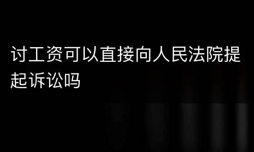 讨工资可以直接向人民法院提起诉讼吗