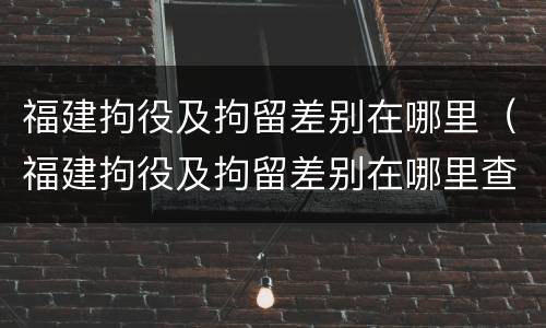 福建拘役及拘留差别在哪里（福建拘役及拘留差别在哪里查）