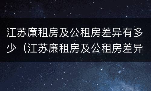 江苏廉租房及公租房差异有多少（江苏廉租房及公租房差异有多少个）