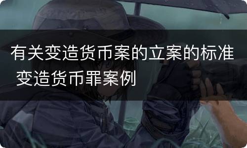 有关变造货币案的立案的标准 变造货币罪案例