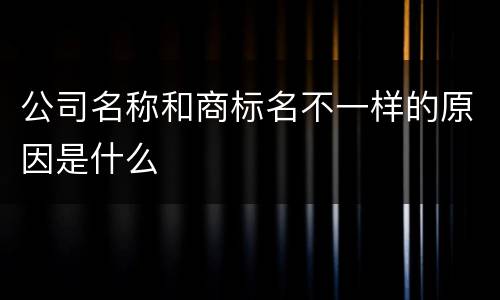 公司名称和商标名不一样的原因是什么