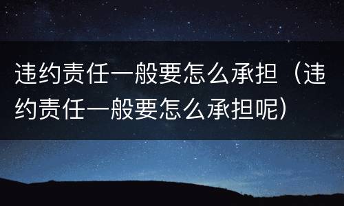 违约责任一般要怎么承担（违约责任一般要怎么承担呢）