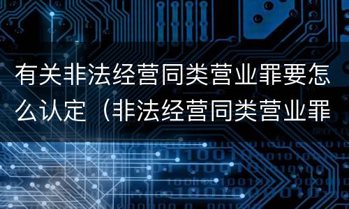 有关非法经营同类营业罪要怎么认定（非法经营同类营业罪的具体行为有哪些）