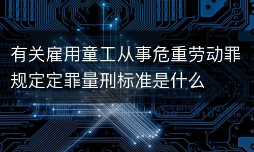 有关雇用童工从事危重劳动罪规定定罪量刑标准是什么