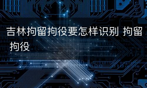 吉林拘留拘役要怎样识别 拘留 拘役