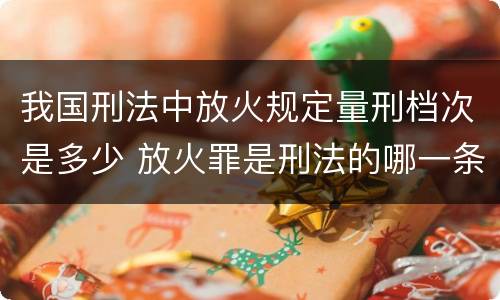 我国刑法中放火规定量刑档次是多少 放火罪是刑法的哪一条