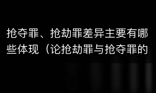 抢夺罪、抢劫罪差异主要有哪些体现（论抢劫罪与抢夺罪的界限）