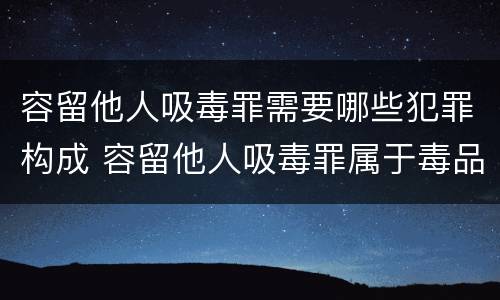 容留他人吸毒罪需要哪些犯罪构成 容留他人吸毒罪属于毒品犯罪吗