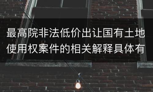 最高院非法低价出让国有土地使用权案件的相关解释具体有哪些主要内容