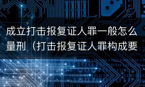 成立打击报复证人罪一般怎么量刑（打击报复证人罪构成要件）