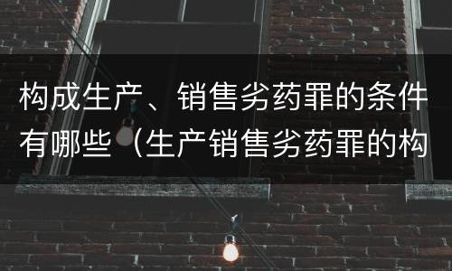 构成生产、销售劣药罪的条件有哪些（生产销售劣药罪的构成要件）