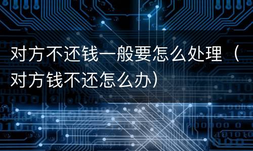 对方不还钱一般要怎么处理（对方钱不还怎么办）