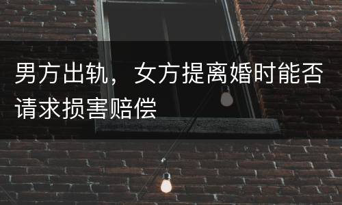 男方出轨，女方提离婚时能否请求损害赔偿