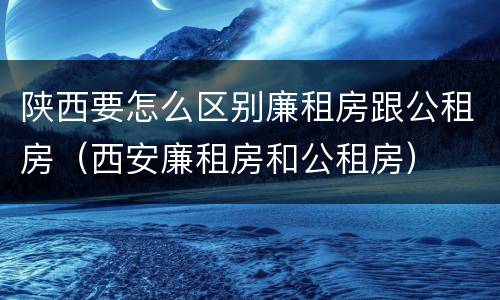 陕西要怎么区别廉租房跟公租房（西安廉租房和公租房）
