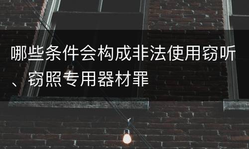 哪些条件会构成非法使用窃听、窃照专用器材罪