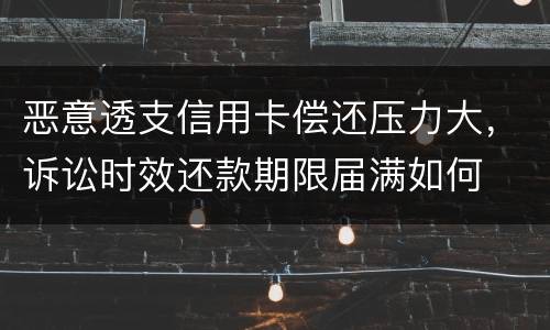 恶意透支信用卡偿还压力大，诉讼时效还款期限届满如何