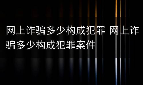 网上诈骗多少构成犯罪 网上诈骗多少构成犯罪案件
