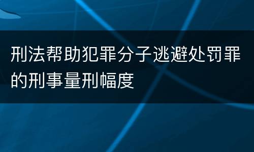 刑法帮助犯罪分子逃避处罚罪的刑事量刑幅度