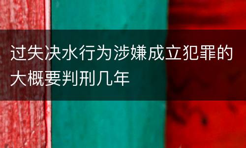 过失决水行为涉嫌成立犯罪的大概要判刑几年