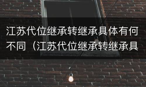 江苏代位继承转继承具体有何不同（江苏代位继承转继承具体有何不同之处）