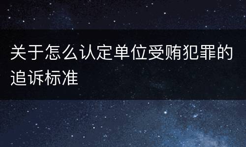 关于怎么认定单位受贿犯罪的追诉标准