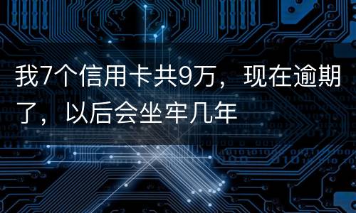 我7个信用卡共9万，现在逾期了，以后会坐牢几年