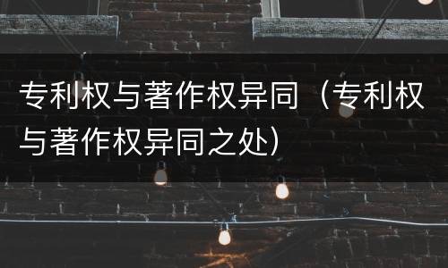 专利权与著作权异同（专利权与著作权异同之处）