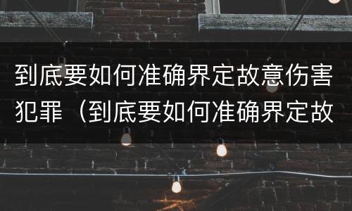 到底要如何准确界定故意伤害犯罪（到底要如何准确界定故意伤害犯罪行为）