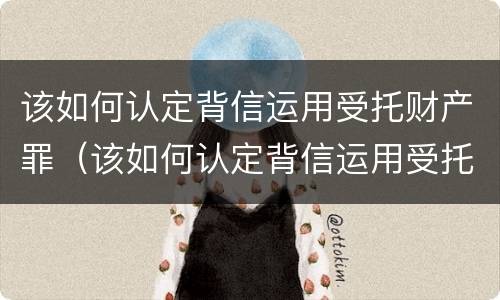 该如何认定背信运用受托财产罪（该如何认定背信运用受托财产罪）