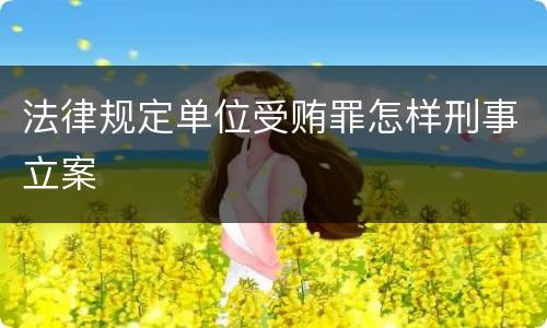 法律规定单位受贿罪怎样刑事立案