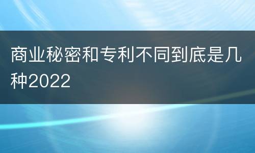 商业秘密和专利不同到底是几种2022
