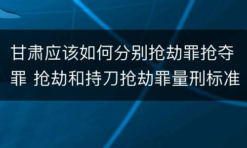 甘肃应该如何分别抢劫罪抢夺罪 抢劫和持刀抢劫罪量刑标准