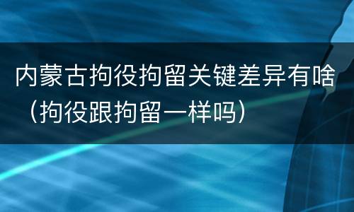 内蒙古拘役拘留关键差异有啥（拘役跟拘留一样吗）
