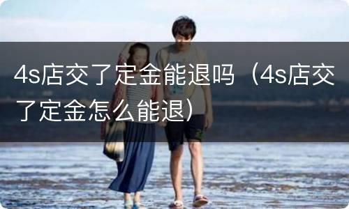 4s店交了定金能退吗（4s店交了定金怎么能退）