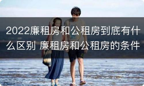 2022廉租房和公租房到底有什么区别 廉租房和公租房的条件