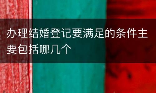 办理结婚登记要满足的条件主要包括哪几个