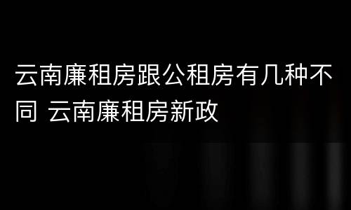 云南廉租房跟公租房有几种不同 云南廉租房新政