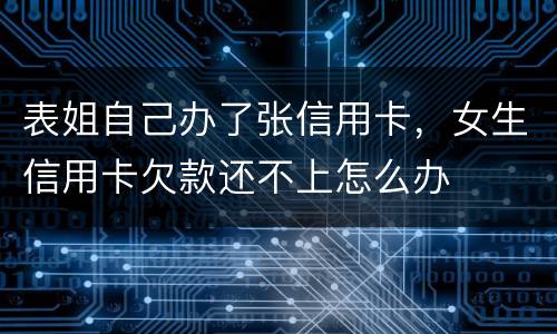 表姐自己办了张信用卡，女生信用卡欠款还不上怎么办