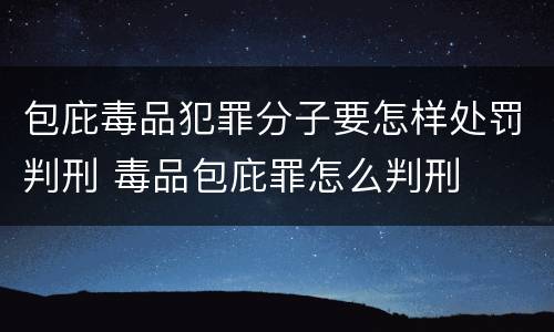 包庇毒品犯罪分子要怎样处罚判刑 毒品包庇罪怎么判刑