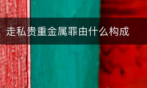 走私贵重金属罪由什么构成
