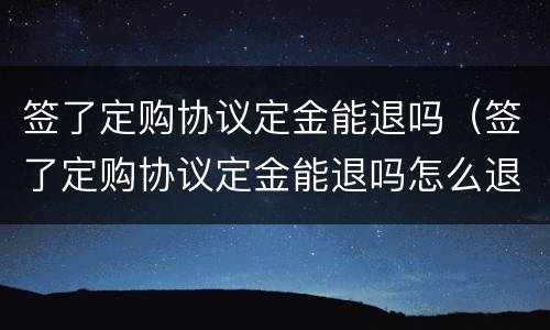 签了定购协议定金能退吗（签了定购协议定金能退吗怎么退）