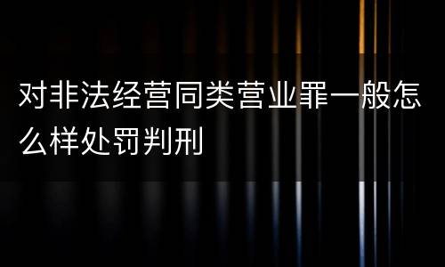 对非法经营同类营业罪一般怎么样处罚判刑