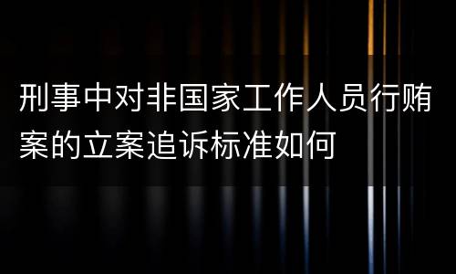 刑事中对非国家工作人员行贿案的立案追诉标准如何