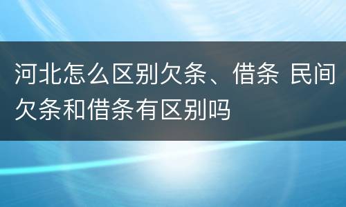 河北怎么区别欠条、借条 民间欠条和借条有区别吗