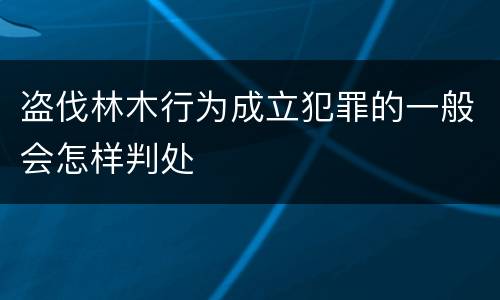 盗伐林木行为成立犯罪的一般会怎样判处