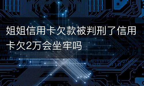 姐姐信用卡欠款被判刑了信用卡欠2万会坐牢吗