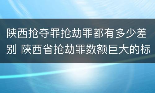 陕西抢夺罪抢劫罪都有多少差别 陕西省抢劫罪数额巨大的标准