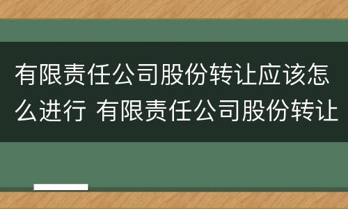 有限责任公司股份转让应该怎么进行 有限责任公司股份转让应该怎么进行