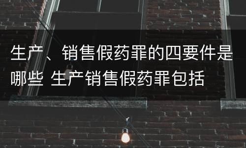 生产、销售假药罪的四要件是哪些 生产销售假药罪包括